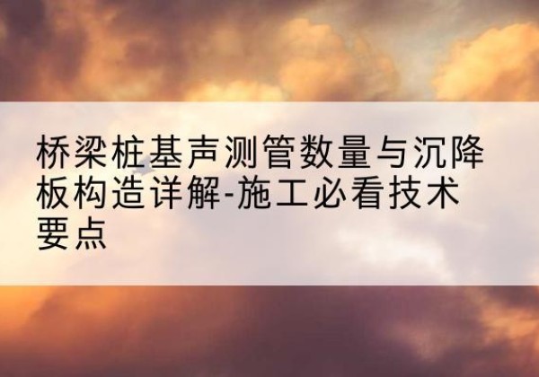 嘉祥桩基需要预埋几根声测管？-桥梁桩基声测管数量与沉降板构造详解-施工必看技术要点