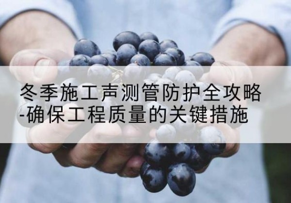 嘉祥冬季施工声测管有哪些防护要点？-冬季施工声测管防护全攻略-确保工程质量的关键措施